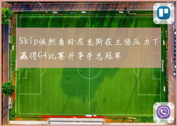 Skip依然看好尼克斯在主场压力下赢得G4比赛并争夺总冠军