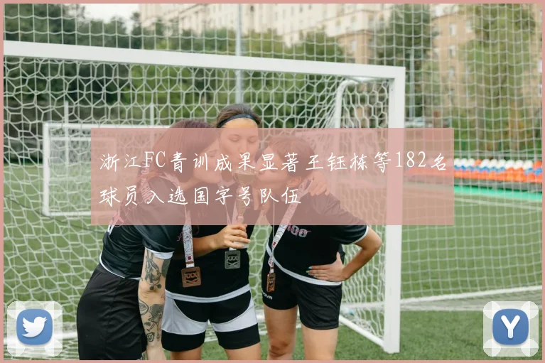 浙江FC青训成果显著王钰栋等182名球员入选国字号队伍