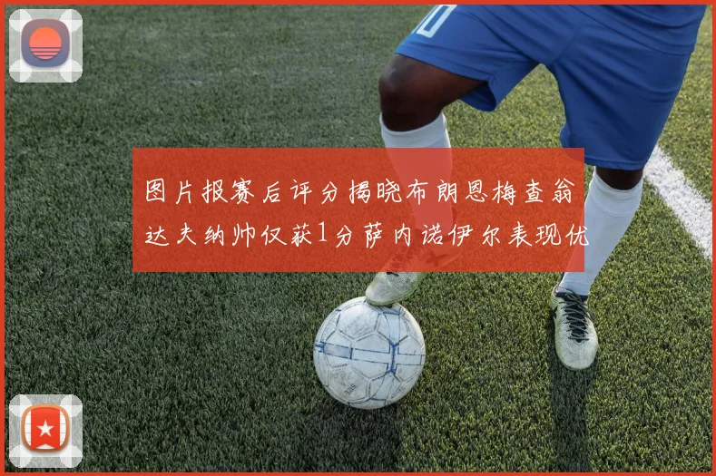 图片报赛后评分揭晓布朗恩梅查翁达夫纳帅仅获1分萨内诺伊尔表现优异获3分