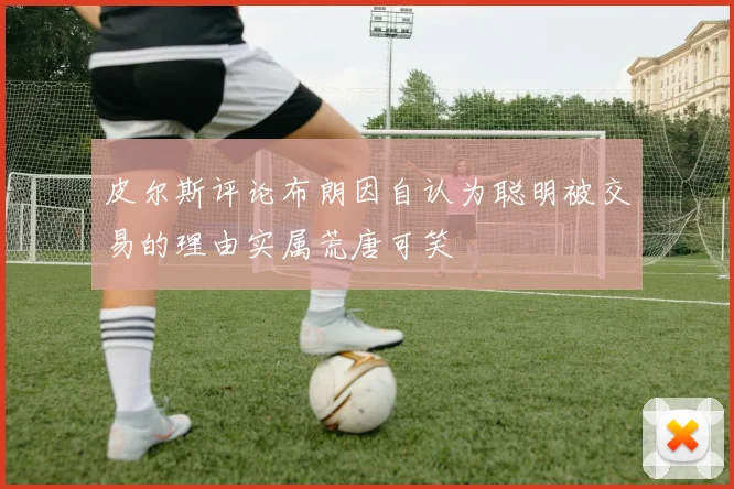 皮尔斯评论布朗因自认为聪明被交易的理由实属荒唐可笑