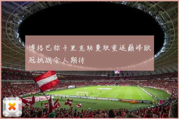 博格巴称卡里克助曼联重返巅峰欧冠挑战令人期待