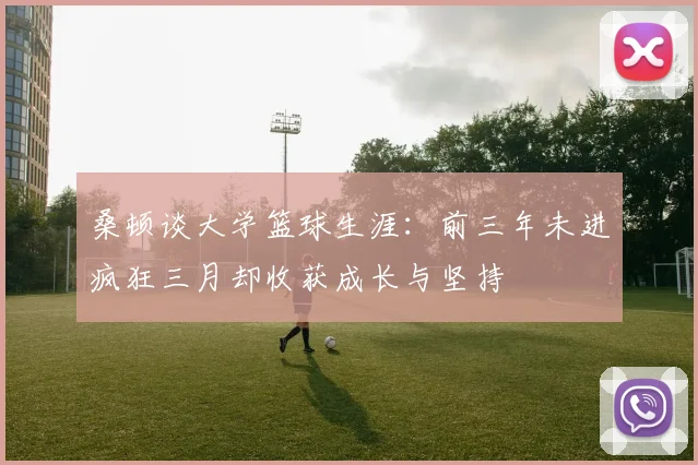 桑顿谈大学篮球生涯：前三年未进疯狂三月却收获成长与坚持