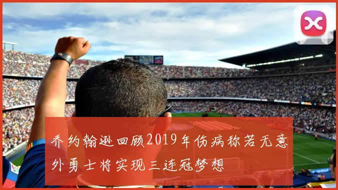 乔约翰逊回顾2019年伤病称若无意外勇士将实现三连冠梦想