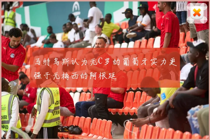 马特乌斯认为无C罗的葡萄牙实力更强于无梅西的阿根廷