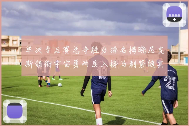 单次季后赛总净胜分排名揭晓尼克斯领衔宇宙勇两度入榜马刺紧随其后