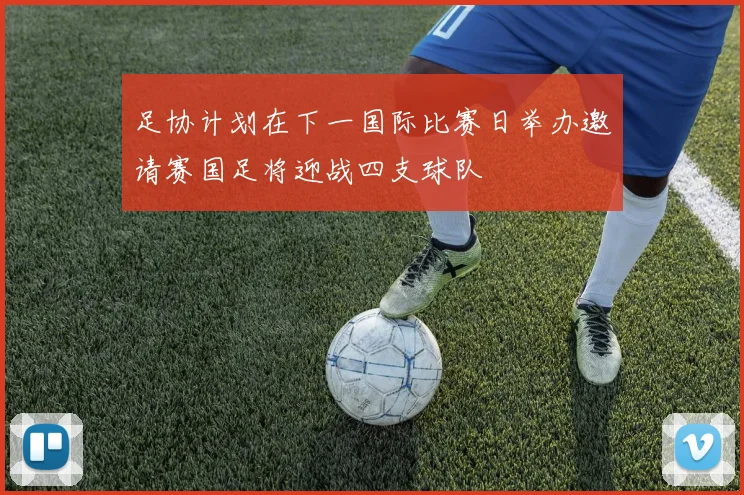 足协计划在下一国际比赛日举办邀请赛国足将迎战四支球队