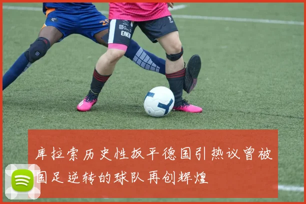 库拉索历史性扳平德国引热议曾被国足逆转的球队再创辉煌
