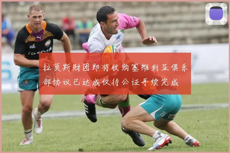 拉莫斯财团即将收购塞维利亚俱乐部协议已达成仅待公证手续完成