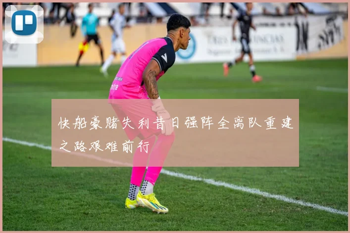 快船豪赌失利昔日强阵全离队重建之路艰难前行