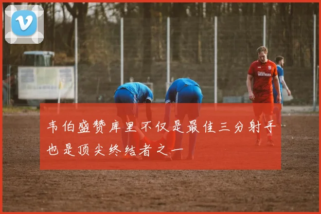 韦伯盛赞库里不仅是最佳三分射手也是顶尖终结者之一