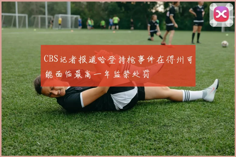 CBS记者报道哈登持枪事件在得州可能面临最高一年监禁处罚