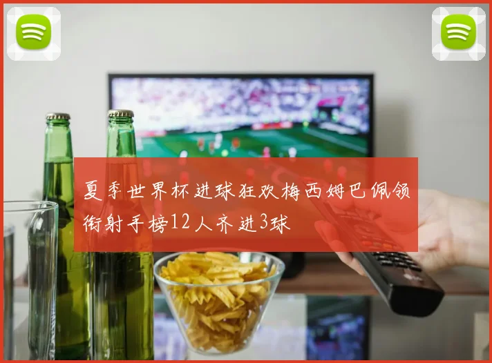 夏季世界杯进球狂欢梅西姆巴佩领衔射手榜12人齐进3球