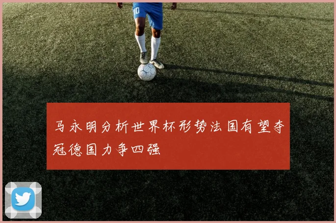 马永明分析世界杯形势法国有望夺冠德国力争四强