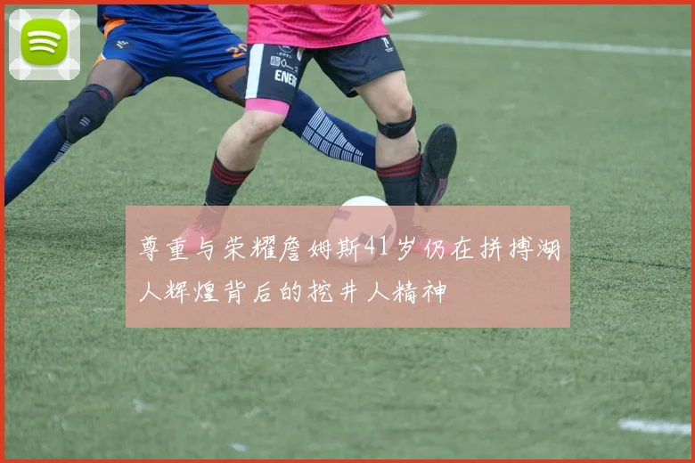 尊重与荣耀詹姆斯41岁仍在拼搏湖人辉煌背后的挖井人精神