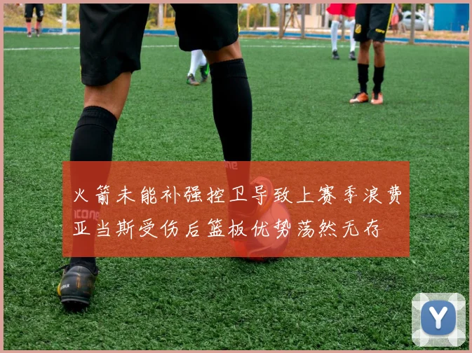 火箭未能补强控卫导致上赛季浪费亚当斯受伤后篮板优势荡然无存