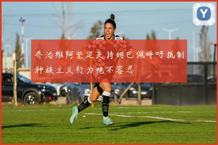 乔治维阿坚定支持姆巴佩呼吁抵制种族主义行为绝不容忍