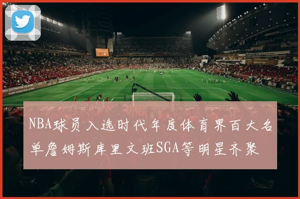 NBA球员入选时代年度体育界百大名单詹姆斯库里文班SGA等明星齐聚